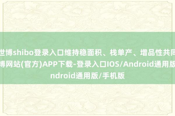 世博shibo登录入口维持稳面积、栈单产、增品性共同发力-万博网站(官方)APP下载-登录入口IOS/Android通用版/手机版