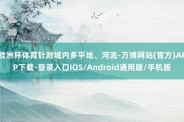 欧洲杯体育针对域内多平地、河流-万博网站(官方)APP下载-登录入口IOS/Android通用版/手机版