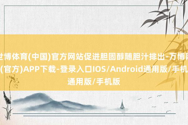 世博体育(中国)官方网站促进胆固醇随胆汁排出-万博网站(官方)APP下载-登录入口IOS/Android通用版/手机版
