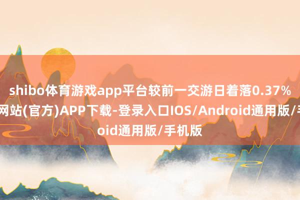 shibo体育游戏app平台较前一交游日着落0.37%-万博网站(官方)APP下载-登录入口IOS/Android通用版/手机版