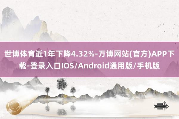 世博体育近1年下降4.32%-万博网站(官方)APP下载-登录入口IOS/Android通用版/手机版