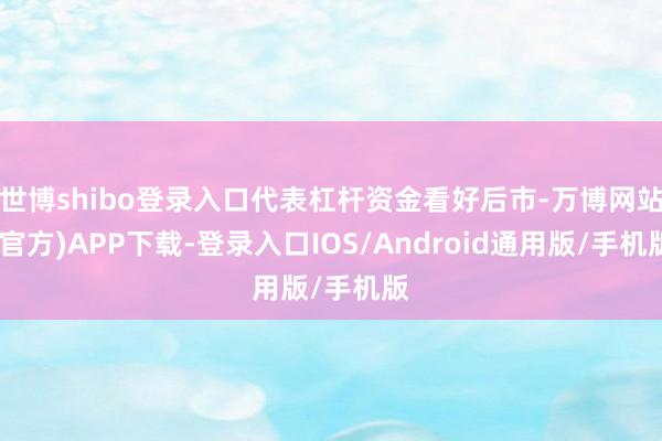 世博shibo登录入口代表杠杆资金看好后市-万博网站(官方)APP下载-登录入口IOS/Android通用版/手机版
