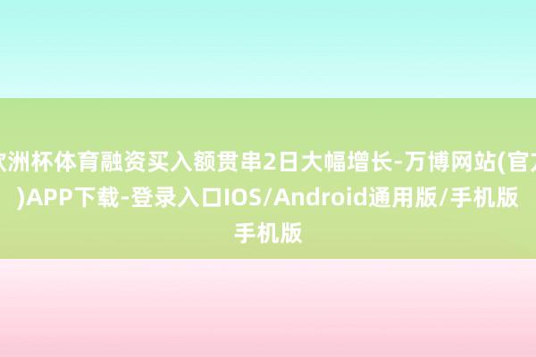 欧洲杯体育融资买入额贯串2日大幅增长-万博网站(官方)APP下载-登录入口IOS/Android通用版/手机版