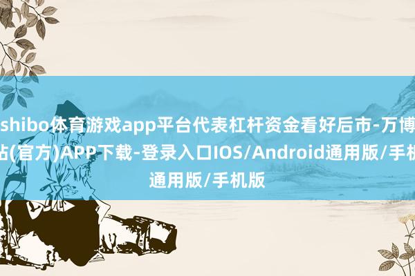 shibo体育游戏app平台代表杠杆资金看好后市-万博网站(官方)APP下载-登录入口IOS/Android通用版/手机版