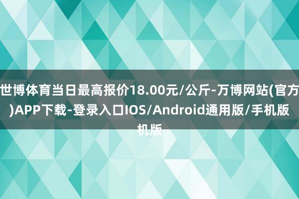 世博体育当日最高报价18.00元/公斤-万博网站(官方)APP下载-登录入口IOS/Android通用版/手机版