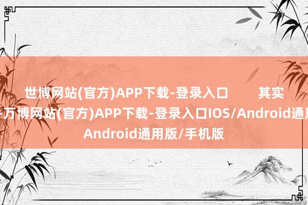 世博网站(官方)APP下载-登录入口        其实对于这少许-万博网站(官方)APP下载-登录入口IOS/Android通用版/手机版