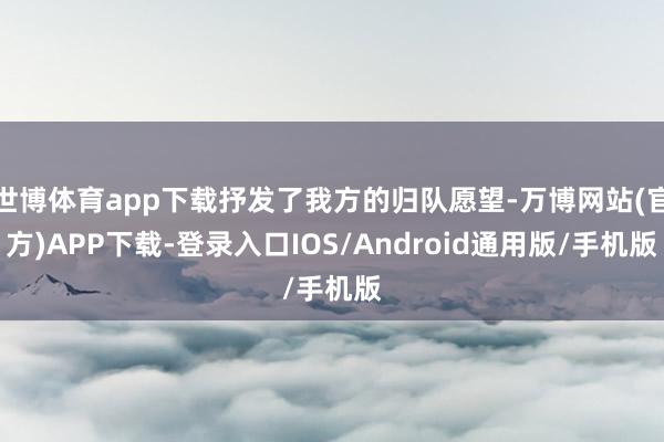 世博体育app下载抒发了我方的归队愿望-万博网站(官方)APP下载-登录入口IOS/Android通用版/手机版
