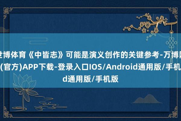 世博体育《中皆志》可能是演义创作的关键参考-万博网站(官方)APP下载-登录入口IOS/Android通用版/手机版