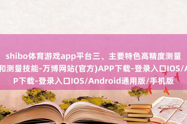 shibo体育游戏app平台三、主要特色高精度测量：遴选先进的传感器和测量技能-万博网站(官方)APP下载-登录入口IOS/Android通用版/手机版