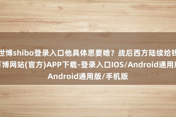 世博shibo登录入口他具体思要啥？战后西方陆续给钱给刀兵-万博网站(官方)APP下载-登录入口IOS/Android通用版/手机版