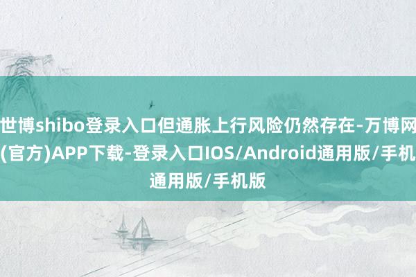 世博shibo登录入口但通胀上行风险仍然存在-万博网站(官方)APP下载-登录入口IOS/Android通用版/手机版