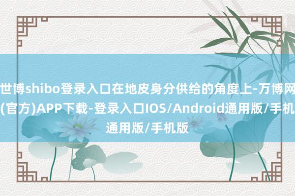 世博shibo登录入口在地皮身分供给的角度上-万博网站(官方)APP下载-登录入口IOS/Android通用版/手机版