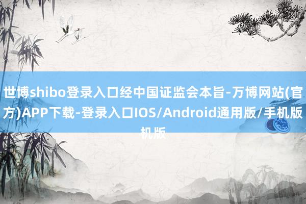 世博shibo登录入口　　经中国证监会本旨-万博网站(官方)APP下载-登录入口IOS/Android通用版/手机版