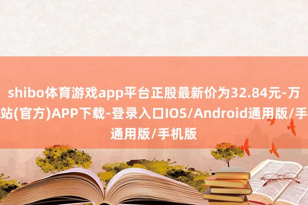 shibo体育游戏app平台正股最新价为32.84元-万博网站(官方)APP下载-登录入口IOS/Android通用版/手机版