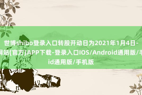 世博shibo登录入口转股开动日为2021年1月4日-万博网站(官方)APP下载-登录入口IOS/Android通用版/手机版