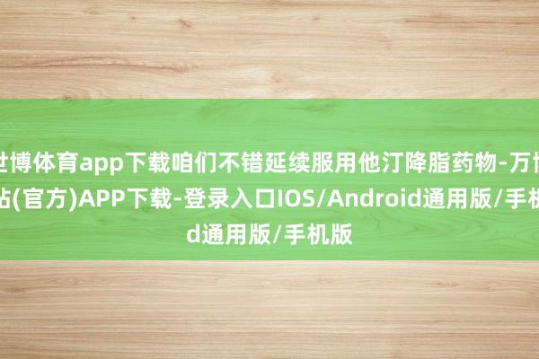 世博体育app下载咱们不错延续服用他汀降脂药物-万博网站(官方)APP下载-登录入口IOS/Android通用版/手机版