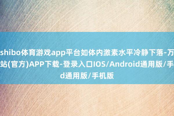 shibo体育游戏app平台如体内激素水平冷静下落-万博网站(官方)APP下载-登录入口IOS/Android通用版/手机版