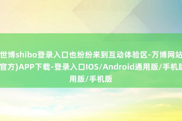 世博shibo登录入口也纷纷来到互动体验区-万博网站(官方)APP下载-登录入口IOS/Android通用版/手机版