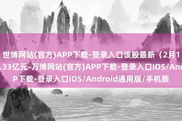 世博网站(官方)APP下载-登录入口该股最新（2月17日）两融余额为12.33亿元-万博网站(官方)APP下载-登录入口IOS/Android通用版/手机版