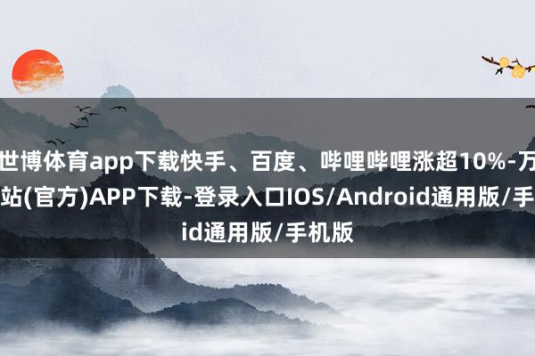 世博体育app下载快手、百度、哔哩哔哩涨超10%-万博网站(官方)APP下载-登录入口IOS/Android通用版/手机版