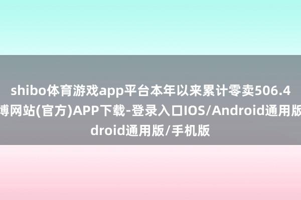 shibo体育游戏app平台本年以来累计零卖506.4万辆-万博网站(官方)APP下载-登录入口IOS/Android通用版/手机版