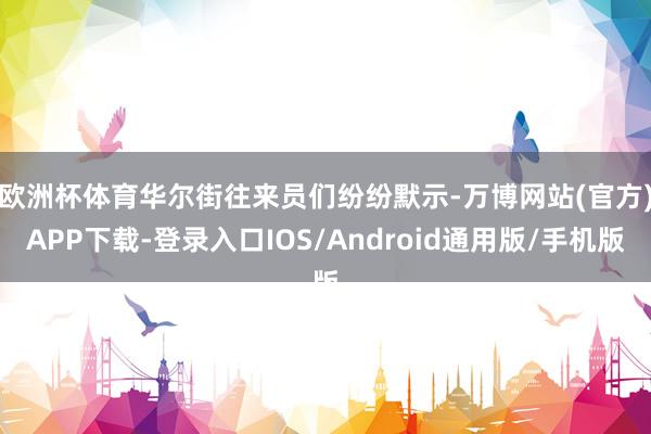 欧洲杯体育　　华尔街往来员们纷纷默示-万博网站(官方)APP下载-登录入口IOS/Android通用版/手机版