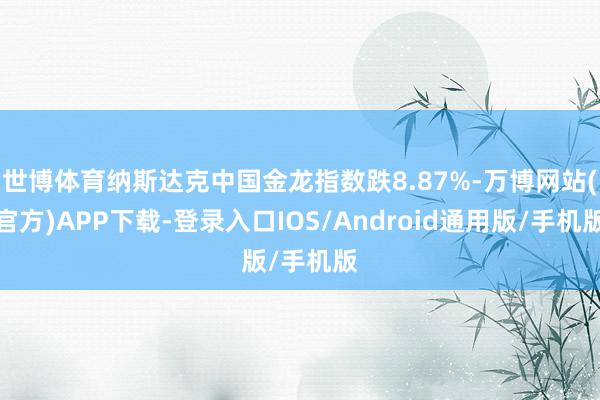 世博体育纳斯达克中国金龙指数跌8.87%-万博网站(官方)APP下载-登录入口IOS/Android通用版/手机版