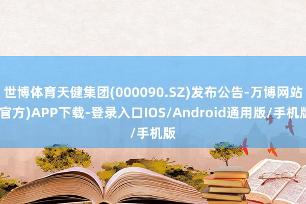 世博体育天健集团(000090.SZ)发布公告-万博网站(官方)APP下载-登录入口IOS/Android通用版/手机版