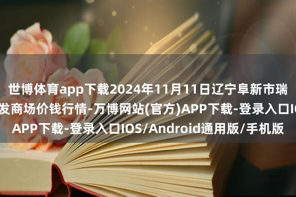世博体育app下载2024年11月11日辽宁阜新市瑞轩蔬菜农副产物玄虚批发商场价钱行情-万博网站(官方)APP下载-登录入口IOS/Android通用版/手机版