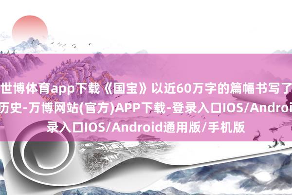 世博体育app下载《国宝》以近60万字的篇幅书写了一段中国近当代历史-万博网站(官方)APP下载-登录入口IOS/Android通用版/手机版
