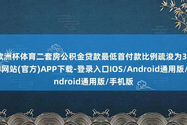 欧洲杯体育二套房公积金贷款最低首付款比例疏浚为30%-万博网站(官方)APP下载-登录入口IOS/Android通用版/手机版