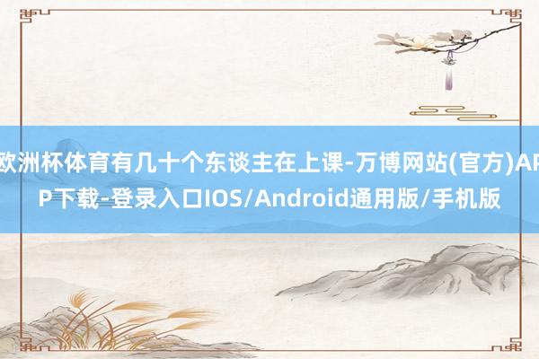 欧洲杯体育有几十个东谈主在上课-万博网站(官方)APP下载-登录入口IOS/Android通用版/手机版
