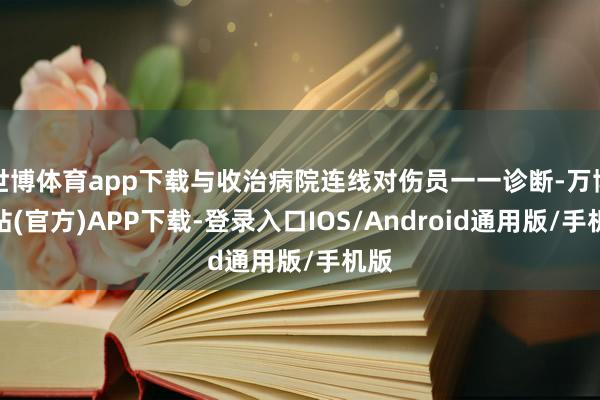 世博体育app下载与收治病院连线对伤员一一诊断-万博网站(官方)APP下载-登录入口IOS/Android通用版/手机版