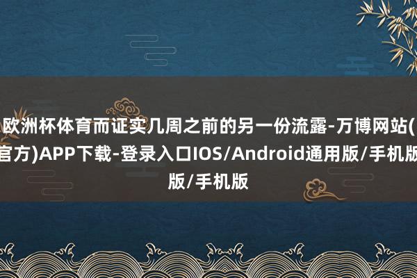 欧洲杯体育　　而证实几周之前的另一份流露-万博网站(官方)APP下载-登录入口IOS/Android通用版/手机版