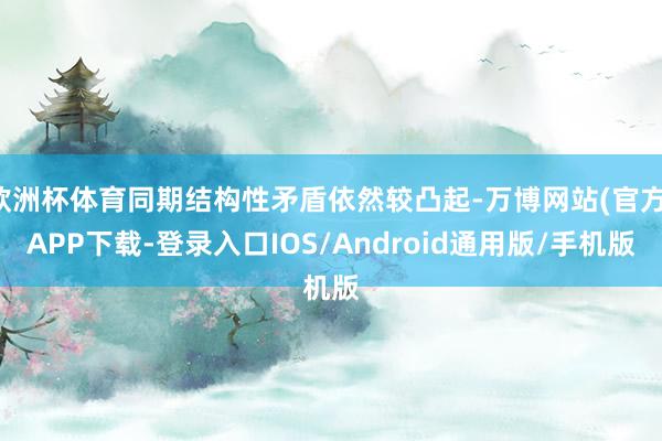 欧洲杯体育同期结构性矛盾依然较凸起-万博网站(官方)APP下载-登录入口IOS/Android通用版/手机版