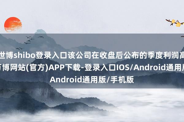 世博shibo登录入口该公司在收盘后公布的季度利润高于预期-万博网站(官方)APP下载-登录入口IOS/Android通用版/手机版