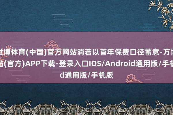 世博体育(中国)官方网站淌若以首年保费口径蓄意-万博网站(官方)APP下载-登录入口IOS/Android通用版/手机版