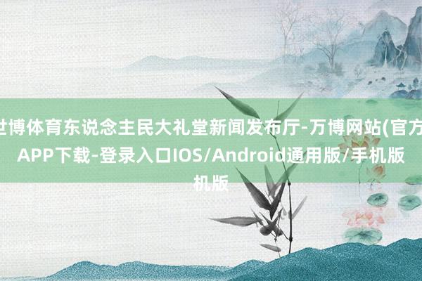 世博体育东说念主民大礼堂新闻发布厅-万博网站(官方)APP下载-登录入口IOS/Android通用版/手机版