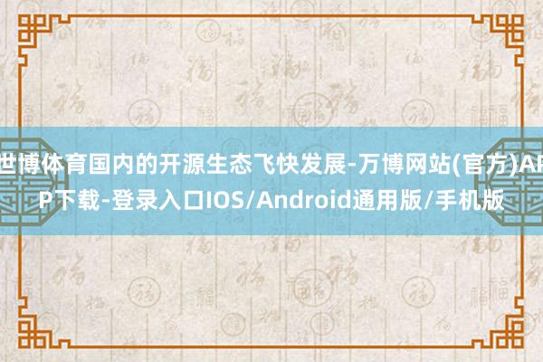 世博体育国内的开源生态飞快发展-万博网站(官方)APP下载-登录入口IOS/Android通用版/手机版