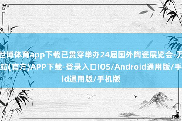 世博体育app下载已贯穿举办24届国外陶瓷展览会-万博网站(官方)APP下载-登录入口IOS/Android通用版/手机版