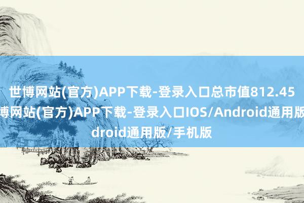 世博网站(官方)APP下载-登录入口总市值812.45亿元-万博网站(官方)APP下载-登录入口IOS/Android通用版/手机版