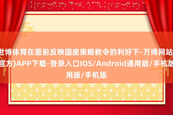世博体育在面前反映国度策略敕令的利好下-万博网站(官方)APP下载-登录入口IOS/Android通用版/手机版
