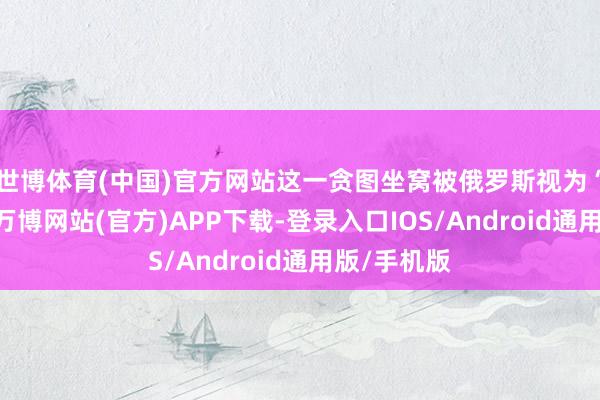 世博体育(中国)官方网站这一贪图坐窝被俄罗斯视为“核敲诈”-万博网站(官方)APP下载-登录入口IOS/Android通用版/手机版