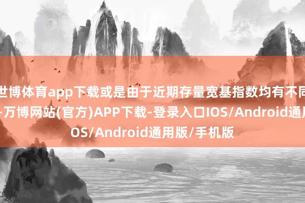 世博体育app下载或是由于近期存量宽基指数均有不同幅度的溢价-万博网站(官方)APP下载-登录入口IOS/Android通用版/手机版