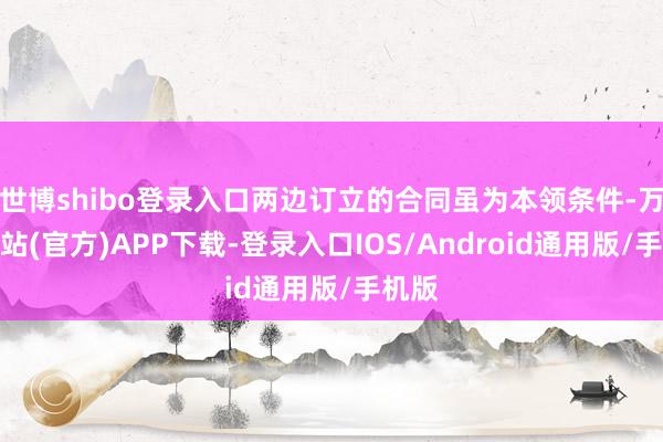 世博shibo登录入口两边订立的合同虽为本领条件-万博网站(官方)APP下载-登录入口IOS/Android通用版/手机版