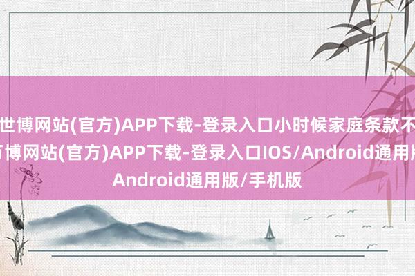 世博网站(官方)APP下载-登录入口小时候家庭条款不是很好-万博网站(官方)APP下载-登录入口IOS/Android通用版/手机版