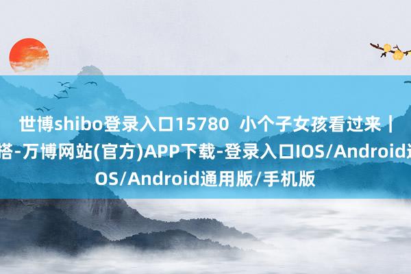 世博shibo登录入口15780  小个子女孩看过来｜超复旧秋冬穿搭-万博网站(官方)APP下载-登录入口IOS/Android通用版/手机版