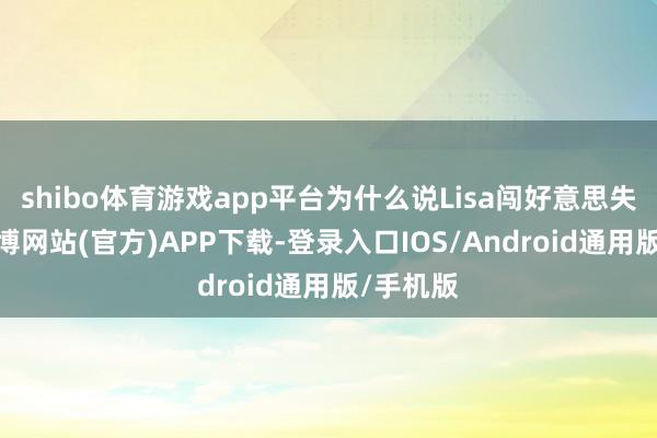 shibo体育游戏app平台为什么说Lisa闯好意思失败了-万博网站(官方)APP下载-登录入口IOS/Android通用版/手机版