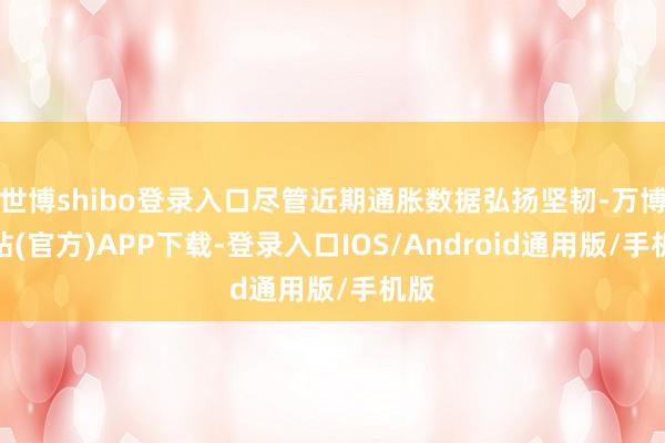 世博shibo登录入口尽管近期通胀数据弘扬坚韧-万博网站(官方)APP下载-登录入口IOS/Android通用版/手机版