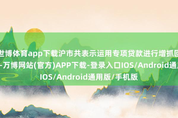 世博体育app下载沪市共表示运用专项贷款进行增抓回购公告78份-万博网站(官方)APP下载-登录入口IOS/Android通用版/手机版